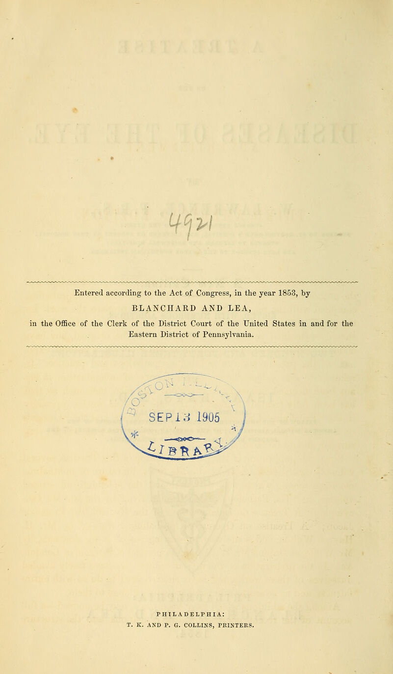 ucjm Entered according to the Act of Congress, in the year 1853, by BLANCHARD AND LEA, in the Office of the Clerk of the District Court of the United States in and for the Eastern District of Pennsylvania. PHILADELPHIA: T. K. AND P. G. COLLINS, PRINTERS.