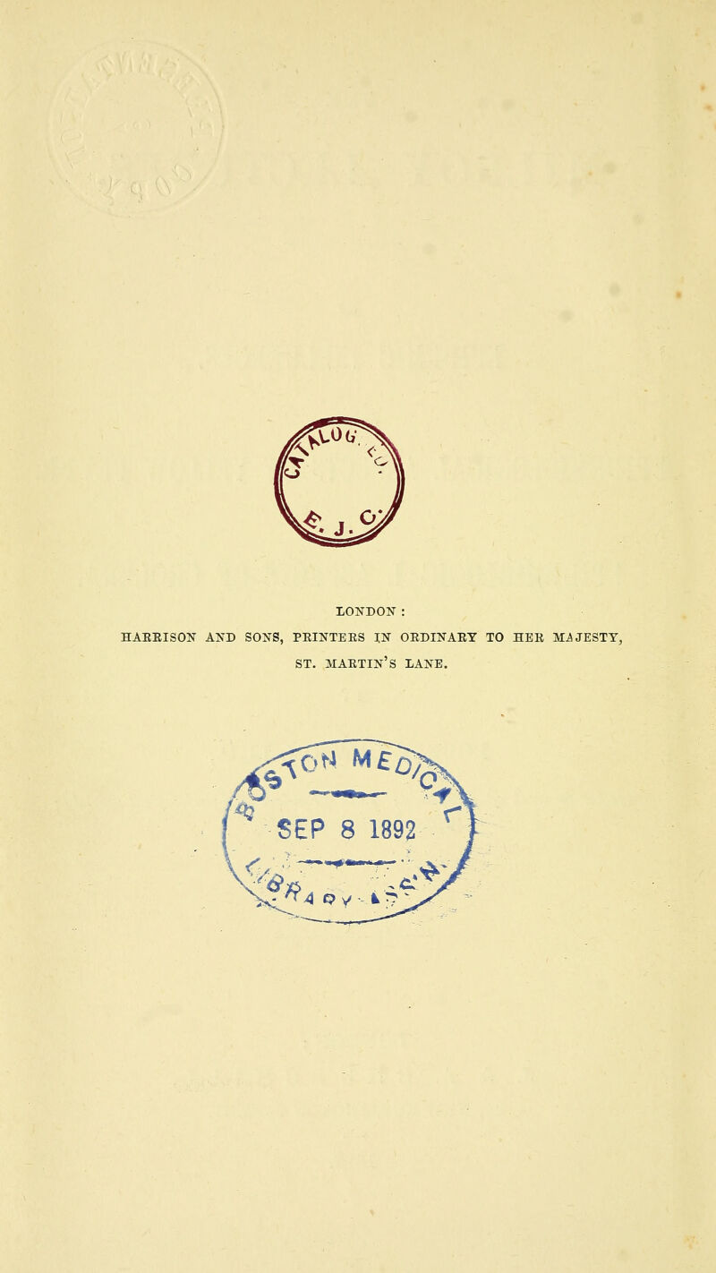LONDON: HAEEISOK AND SONS, PEINTEES JN ORDINARY TO HER MAJESTY, ST. martin's lane. ^ SEP 8 1892 ^ 6-/?