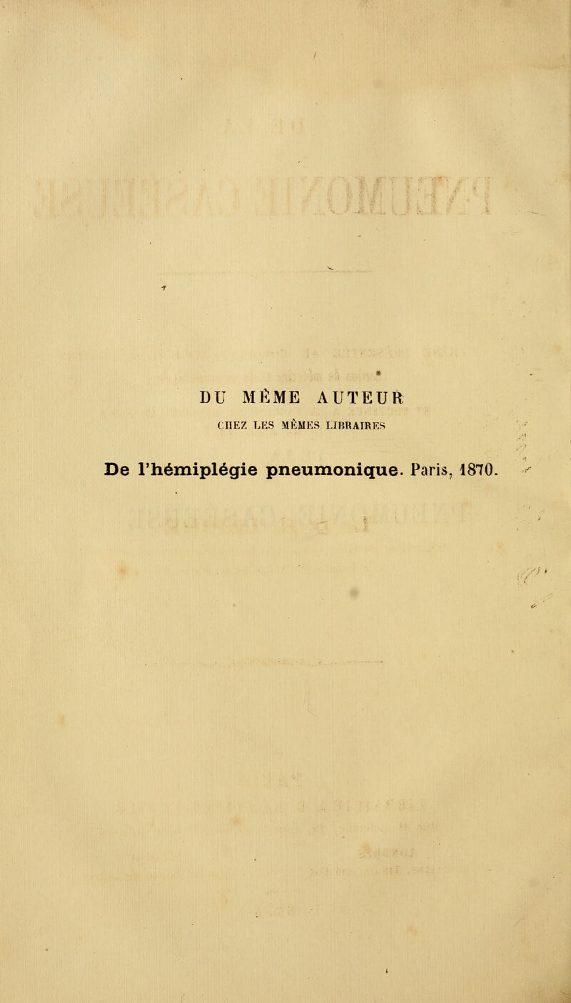 DU MÊME AUTEUR C.nEZ LES MÊMES LIBRAIRES De l'hémiplégie pneumonique. Paris, 1870.