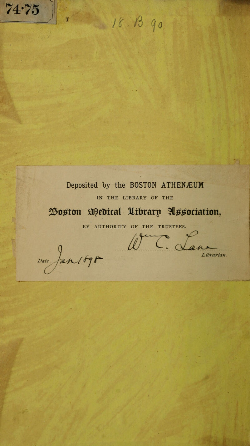 w 74-75 ;r/3.9 Deposited by the BOSTON ATHENSUIVI IN THE LIBRARY OF THE 2Sogton StÇeîitcaï fliïirarp ^négociation, BY AUTHORITY OF THE TRUSTEES. £~r. ¥^ l£jf~ QLûl^Sr>^ Librarian.