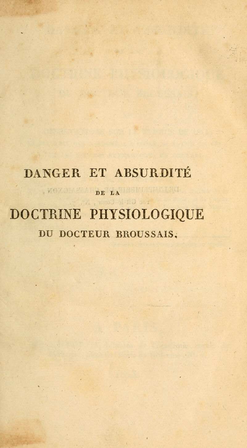 DANGER ET ABSURDITÉ DE LA DOCTRINE PHYSIOLOGIQUE DU DOCTEUR BROUSSAIS,