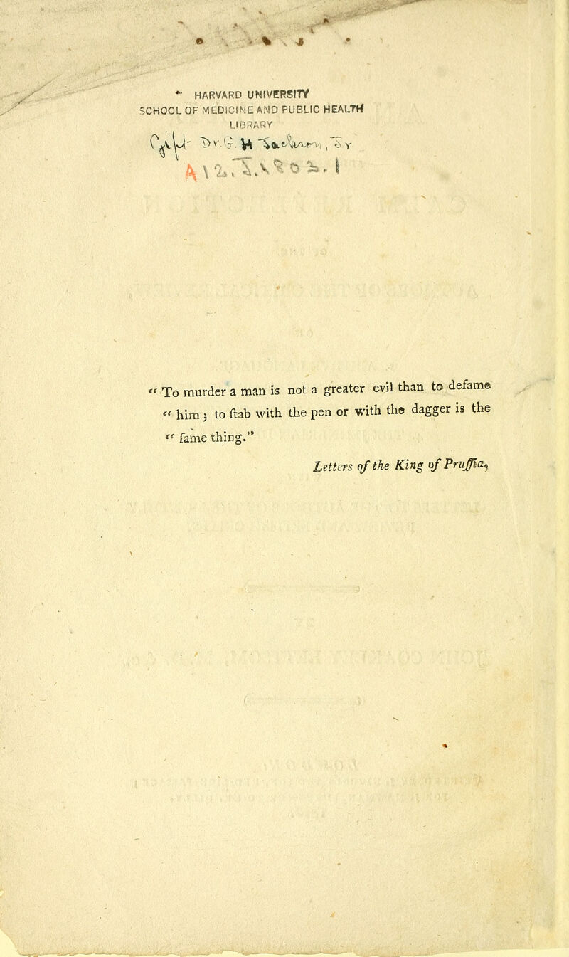 % * *■ HARVARD UNIVERSITY SCHOOL OF MEDICINE AND PUBLIC HEALTH LIBRARY *^ To murder a man is not a greater evil than to defame ^' him 3 to ftab with the pen or with the dagger is the  fame thing. Letters of the King uf Prufw^