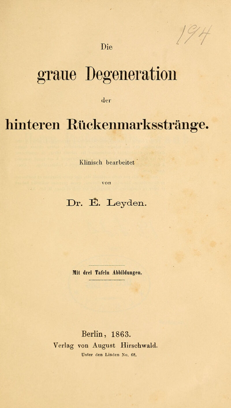 Die IM graue Degeneration hinteren Rlickenmarksstränge. Klinisch bearbeitet Dr. DS. Leyden. Mit drei Tafeln Abbildungen. Berlin, 1863, Verlag von August Hirschwald. Unter den Linden No.