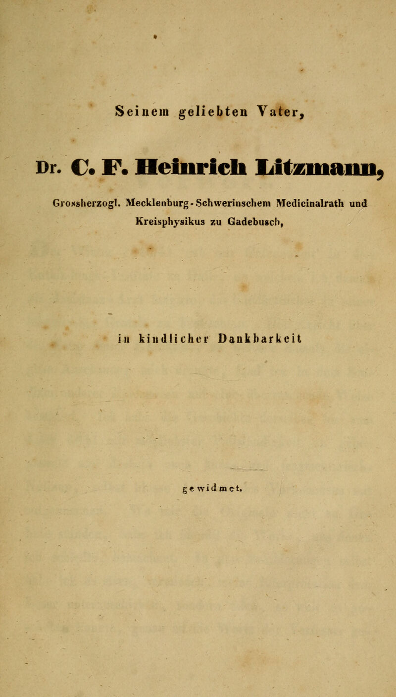 Seinem geliebten Vater, Dr. C. F. Heiuricli I^i Grossherzogl. Mecklenburg-Sehwerinschem Medicinalrath und Kreisphysikus zu Gadebusch, in kindiichct* Dankbarkeit