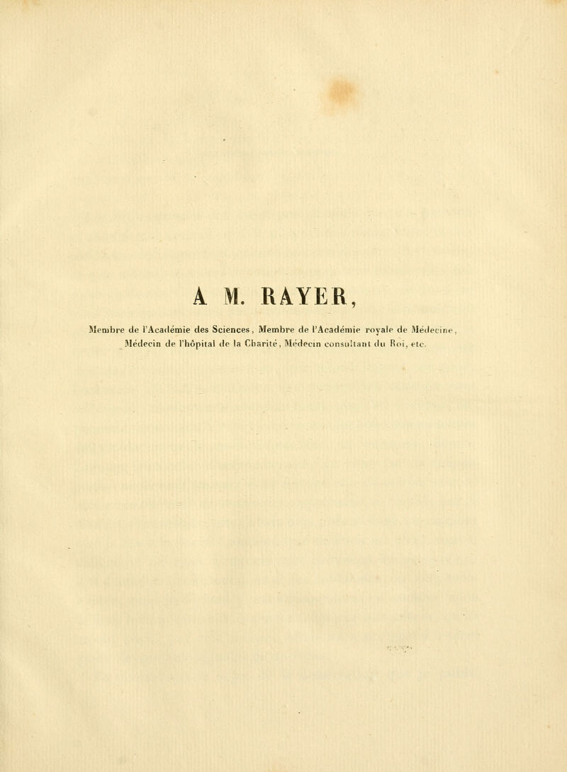 À M. RAYER, Membre de l'Académie des Sciences, Membre de l'Académie royale de Médecine, Médecin de l'hôpital de la Charité, Médecin consultant du Roi, etc.