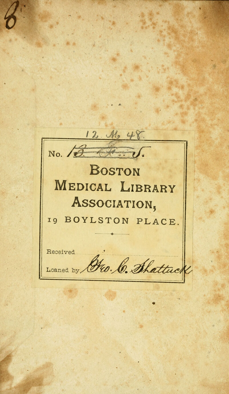 No./^-r£2^5/r Boston Medical Library Association, 19 BOYLSTON PLACE ♦ ■ Received. Loaned by., C\