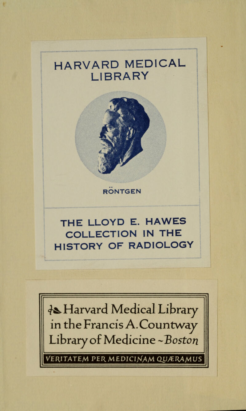 HARVARD MEDICAL LIBRARY RÖNTGEN THE LLOYD E. HAWES COLLECTION IN THE HISTORY OF RADIOLOGY ^►Harvard Medical Library in the Francis A.Countway Library of Medicine -^Boston VERITATEM PERMEDICI/s(AMQLJyERAMUS