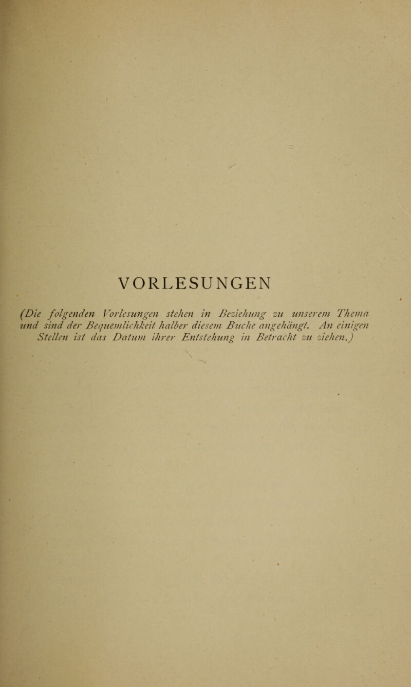 VORLESUNGEN (Die folgenden Vorlesungen stehen in Beziehung zu unserem Thema und sind der Bequemlichkeit halber diesem Buche angehängt. An einigen Stellen ist das Datum ihrer Entstehung in Betracht zu ziehen.)