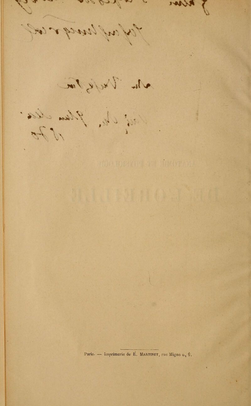 W** ■ ^ ^H '.-. — *>»K>4l s ^ '% V^ù\^-\'>/ ■*■ >,:. * . ( Paris- — imprimerie de E. Martinet, rue Migno n, î.