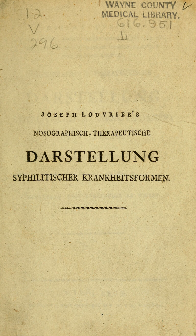 WäYNE COUNTV />- NIEDICAL LIBRARY. J 0 S £ P H L O ü V R I E r' S NOSOGRA^HISCH * THERAPEUTISCHE DARSTELLUNG SYJHIUTISCHER KRANKHEITSFORMEN.