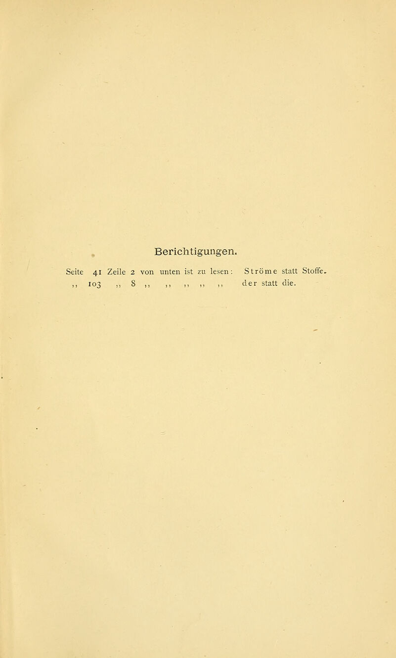 Berichtigungen. Seite 41 Zeile 2 von unten ist zu lesen: Ströme statt Stoffe. ,, 103 ,, 8 ,, ,, ,, ,, ,, der statt die.