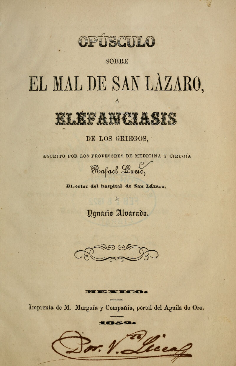 OPÍJSGÜLO SOBRE EL MAL DE SAN LÁZARO, Ó DE LOS anisaos, ESCRITO POR LOS PROFESORES DE MEDICINA Y CIRUGÍA Bi rector del hospital de San Liázaro» É JDgnano %[mvaio. Imprenta de M. Murgiiía y Compañía, portal del Águila de Oro.