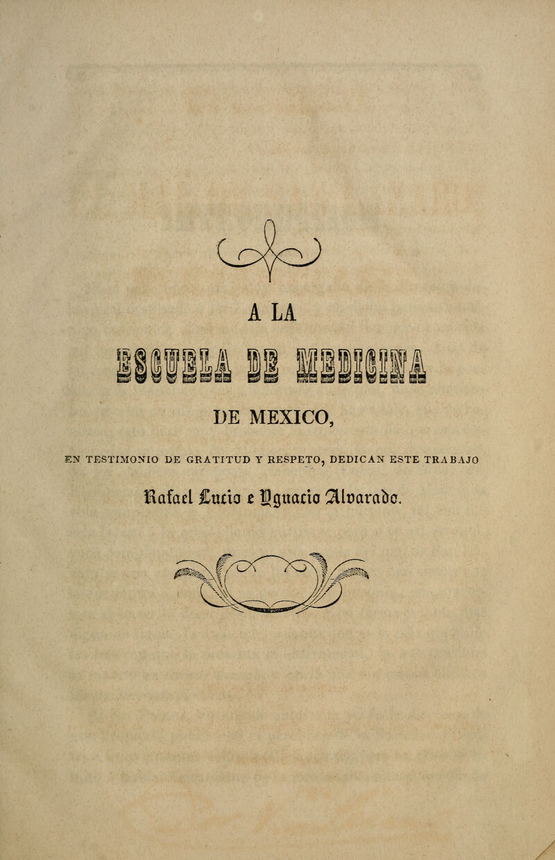 ALA iiifilíi 11 IMii' DE MÉXICO, EN TESTIMONIO DE GRATITUD Y RESPETO, DEDICAN ESTE TRABAJO Rafael £«no t Ss«íxno 2llt)arabo, #^^ -^^^%A^í N /^oM )W ■