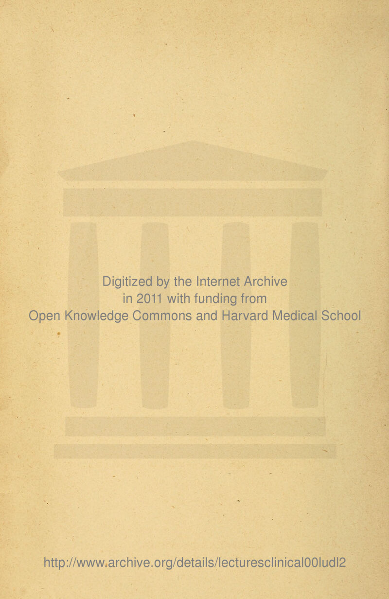 Digitized by the Internet Archive in 2011 with funding from Open Knowledge Commons and Harvard Medical School http://www.archive.org/details/lecturesclinical00ludl2