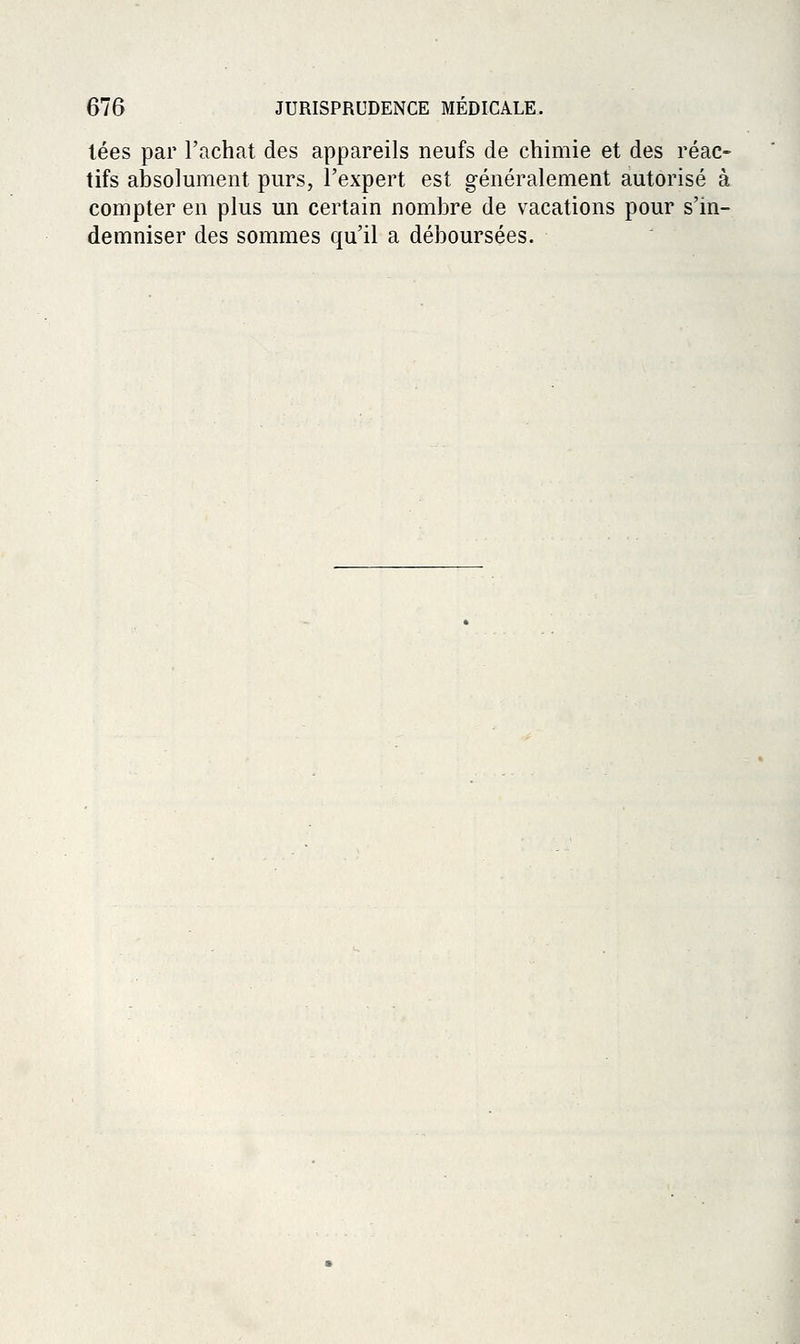 lées par l'achat des appareils neufs de chimie et des réac- tifs absolument purs, l'expert est généralement autorisé à compter en plus un certain nombre de vacations pour s'in- demniser des sommes qu'il a déboursées.