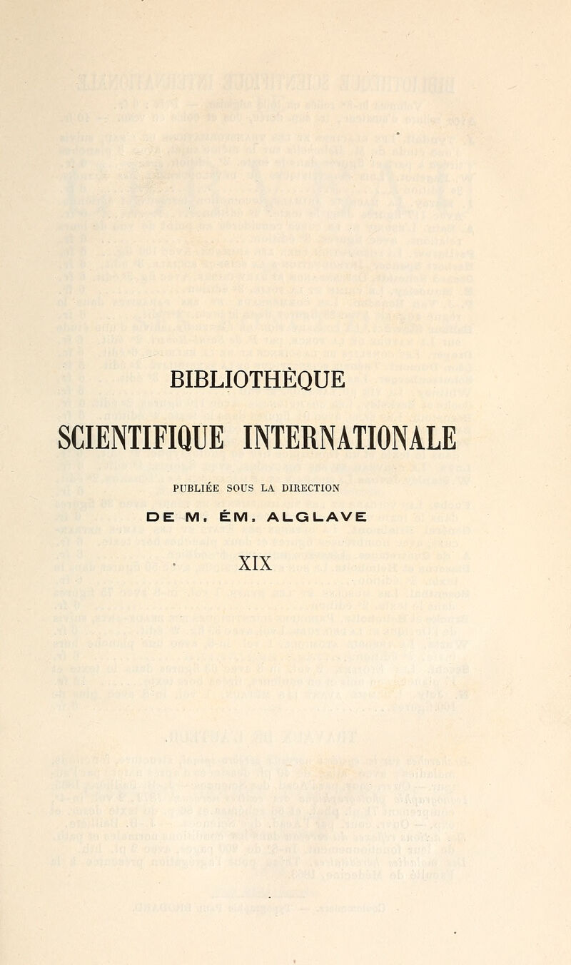 BIBLIOTHÈQUE SCIENTIFIQUE INTERNATIONALE PUBLIÉE SOUS LA DIRECTION DE M. ÉM. ALGL.AVE XIX