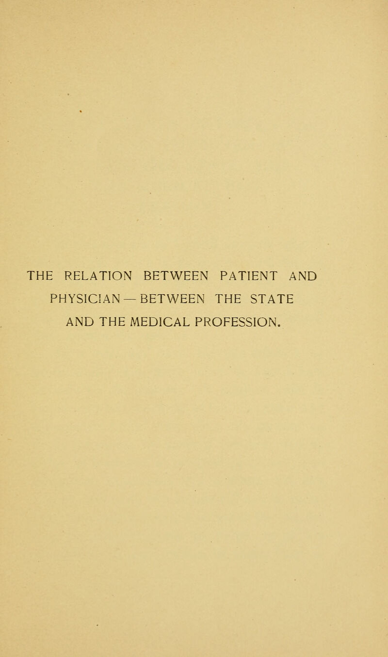 THE RELATION BETWEEN PATIENT AND PHYSICIAN —BETWEEN THE STATE AND THE MEDICAL PROFESSION.