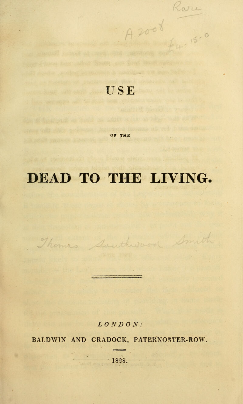 USE DEAD TO THE LIVING. LONDON: BALDWIN AND CRADQCK, PATERNO,'§TER-ROW. - 1828.