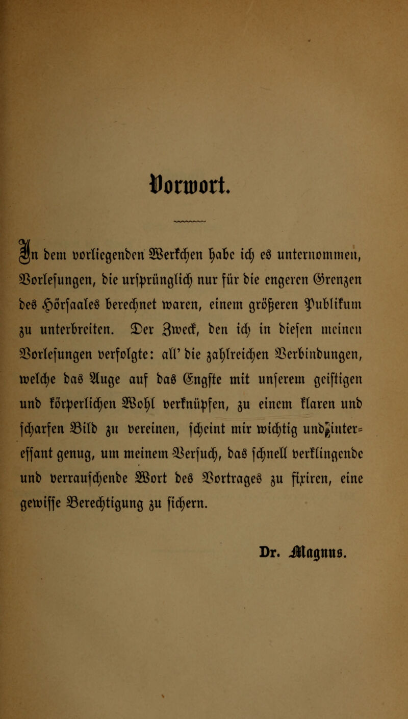 DonoorL Jjn bem üorliegenben 35Berfc^en §abc id) e3 unternommen, SSortefungen, bie urfprüngltc^ nur für bie engeren ©renjen be8 £)örfaate§ beredmet tt>aren, einem größeren ^ubltfum ju unterbreiten. 2)er 3wecf, ben id> in biefen meinen SSorlefungen verfolgte: alt'bie jat^lrei^en SSerbinbungen, tuetcfye baö 5tuge auf baS ©ngfte mit unferem geiftigen unb förderlichen SBofyl fcerfnityfen, ju einem Itaren unb fdjarfen 33itb 311 vereinen, fdjcint mir tt>id)tig unbginter* efjant genug, um meinem SSerfud), ba8 fdjnefl berftingenbc unb toerraufdjenbe SBort be8 Vortrages ju fairen, eine getmfje ^Berechtigung ju fiebern. Dr.