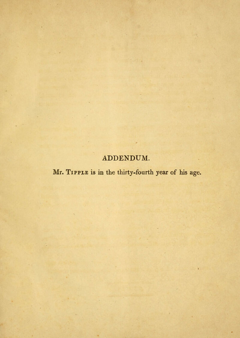 ADDENDUM. Mr. Tipple is in the thirty-fourth year of his age.