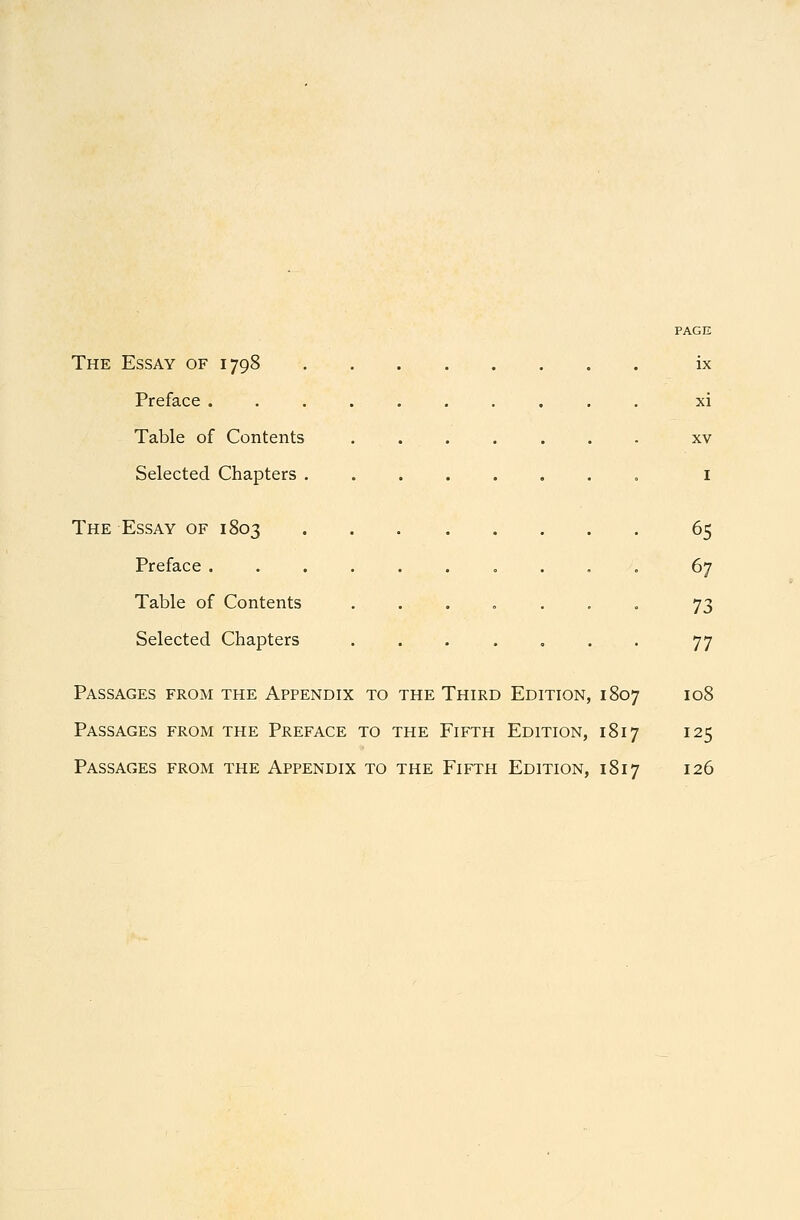 PAGE The Essay of 1798 ix Preface .......... xi Table of Contents ....... xv Selected Chapters ........ i The Essay of 1803 65 Preface ........,, 67 Table of Contents ....... 73 Selected Chapters ....... 77 Passages from the Appendix to the Third Edition, 1807 108 Passages from the Preface to the Fifth Edition, 1817 125