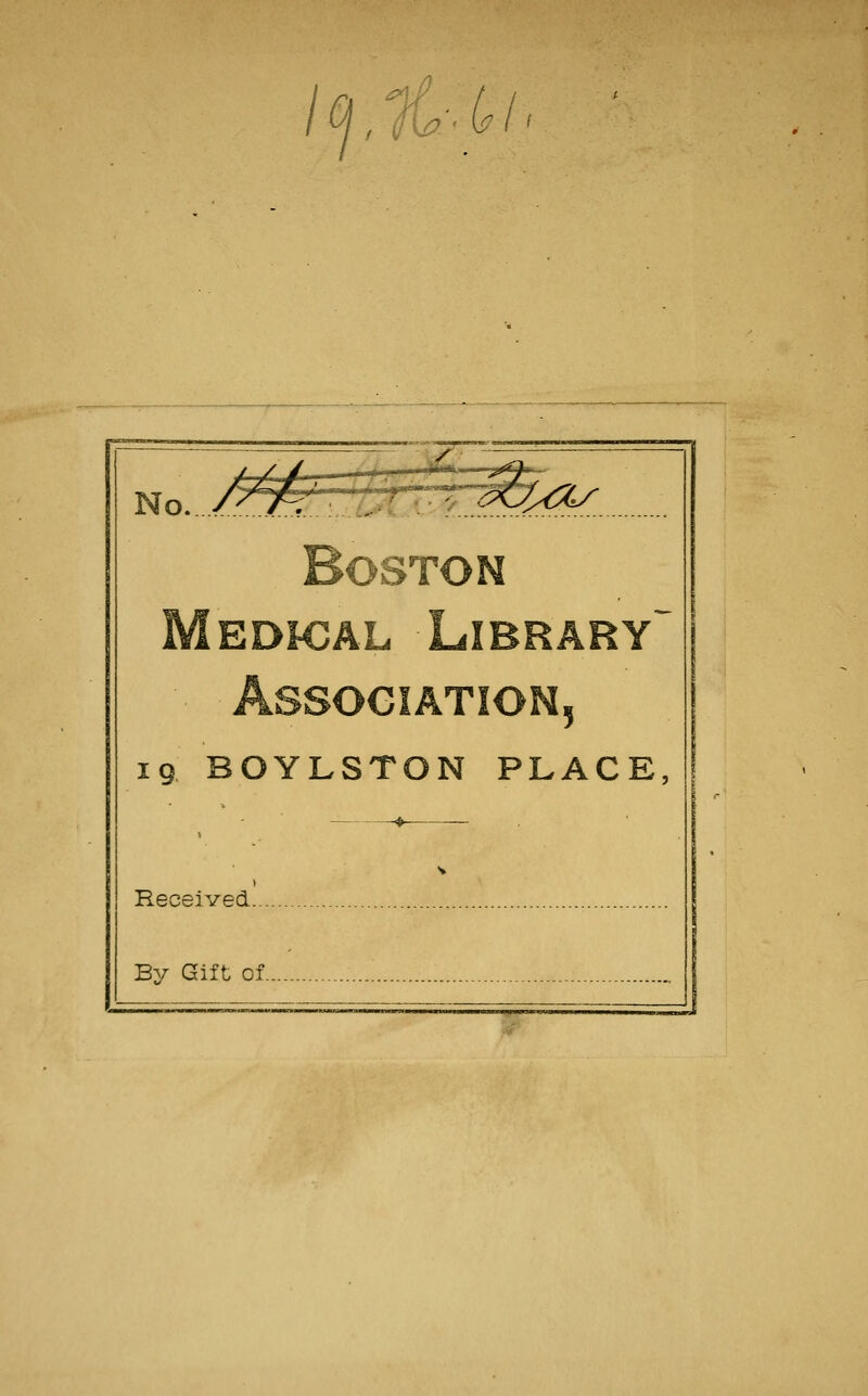 ^ ■ W I I No. /yy^-'iy .^j^^ Boston Medical Library Association, 19 BOYLSTON PLACE, _ ^ _ 1 Received By Gift of