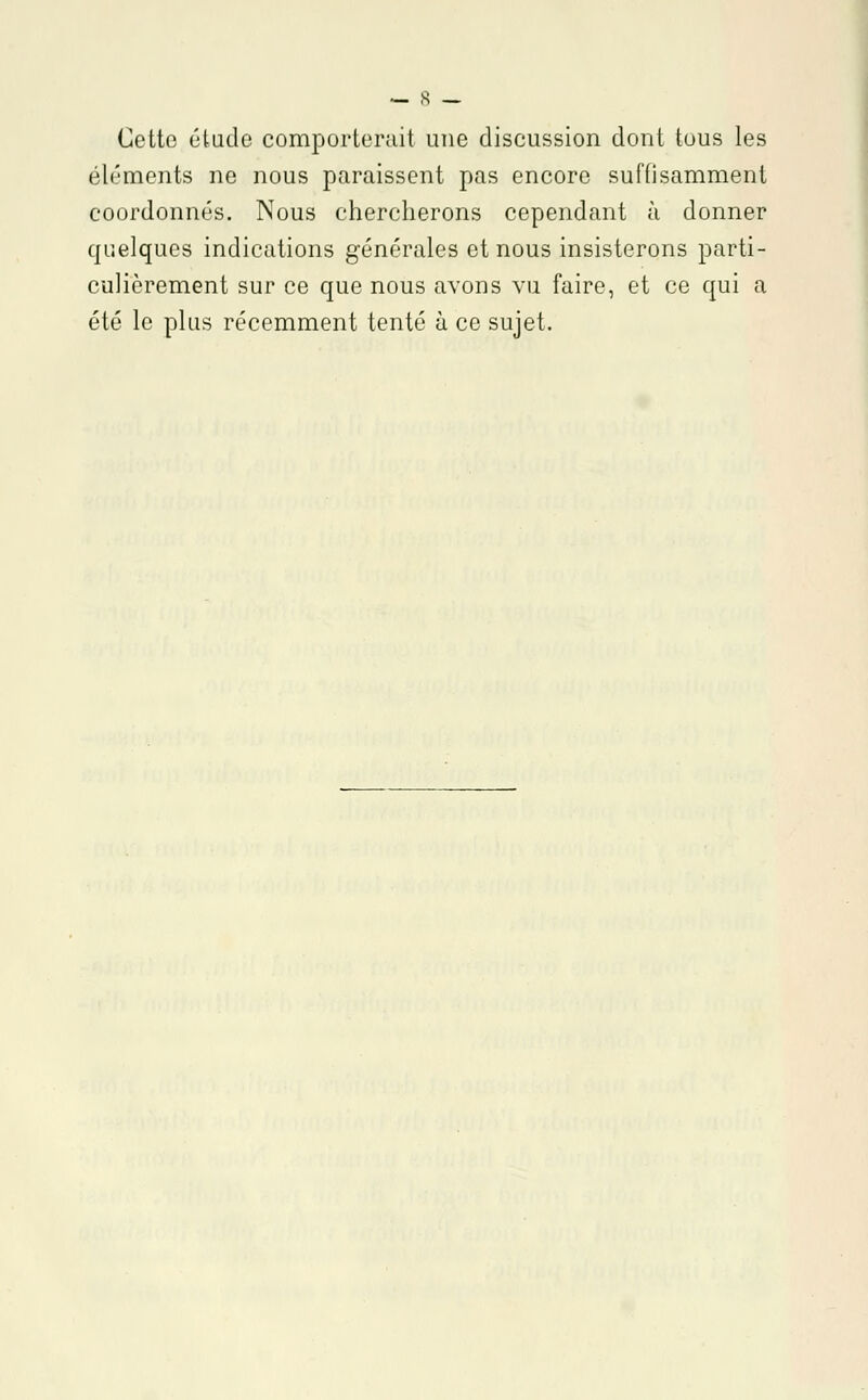 Cette étude comporterait une discussion dont tous les éléments ne nous paraissent pas encore suffisamment coordonnés. Nous chercherons cependant à donner quelques indications générales et nous insisterons parti- culièrement sur ce que nous avons vu faire, et ce qui a été le plus récemment tenté à ce sujet.