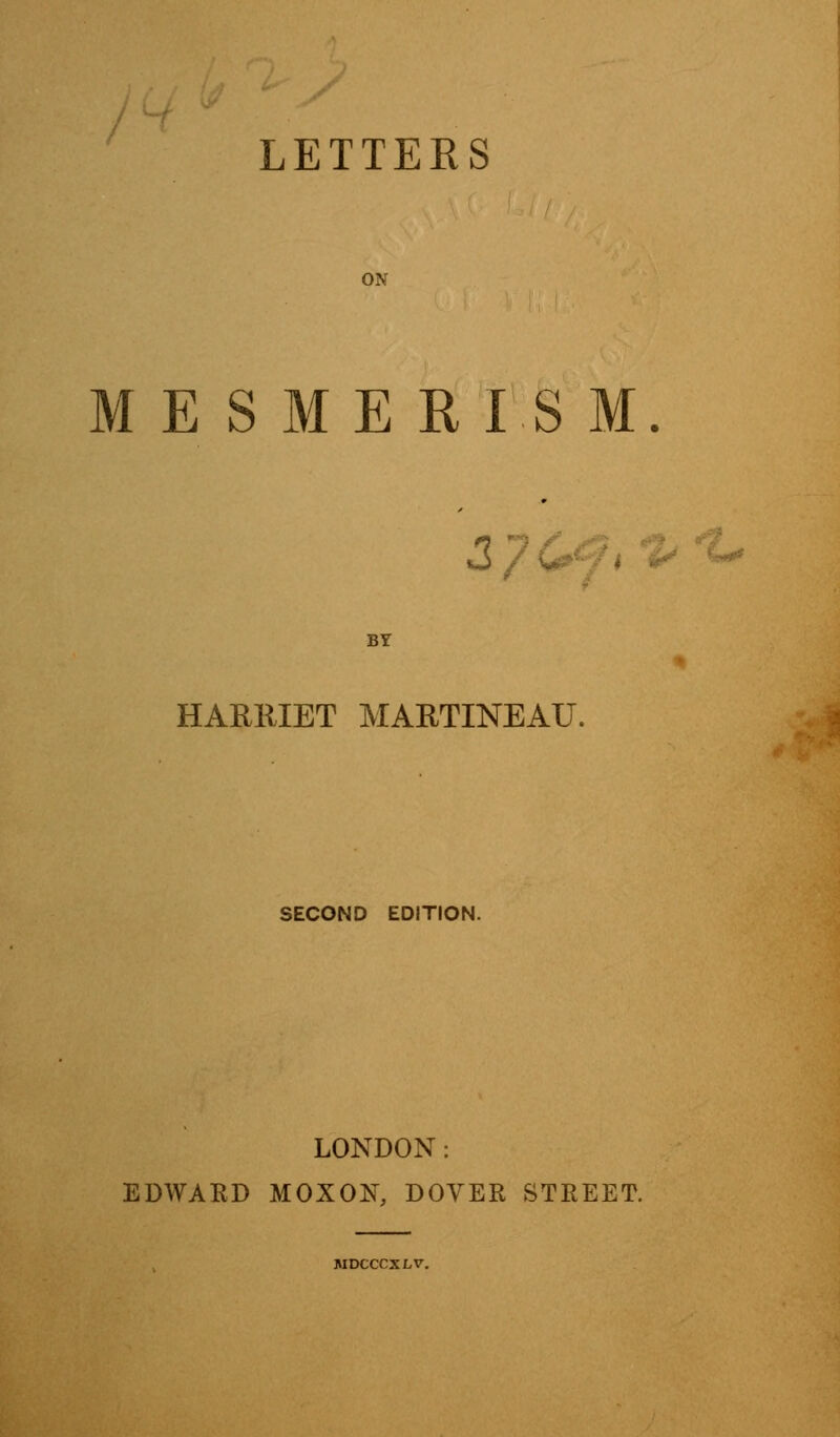 LETTERS MESMERISM. 3/L BY HARRIET MARTINEAU. SECOND EDITION. LONDON: EDWARD MOXON, DOVER STREET. WDCCCXLV.