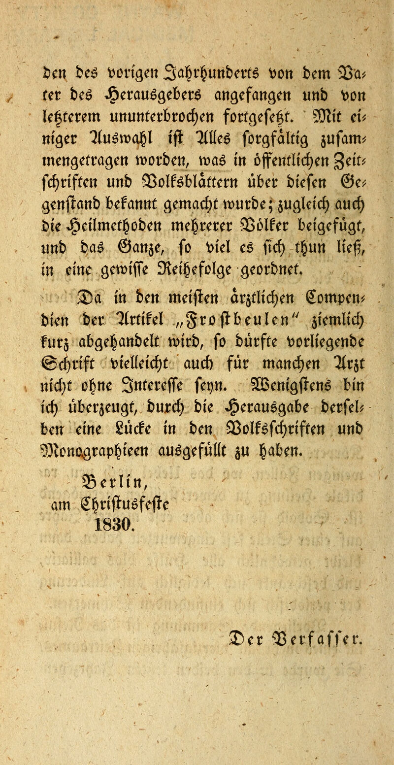 Un ic^ t^orfgen Sal&r^unbevt^ ^ott bcm 3ßa? fer bc^ J^erau^geber^ angefangeit unb t)oit k|tet:em imutttet:brocf)en fortgefe|t. ?9Itt ci^ nfger ^(u^mol^l ifi Tiüe^ forgfdltig jufam:? mengetragen iDOi'ben, tt>a^ in 6<fentltcf)en geit^ fc^nften mb ?QolUUattcm über biefen @e^ genjlanb befannt gemacf)t tt)urbe; §ugletcf) auc^ bie J^eilmetl^oben mehrerer SÖDlfer beigefügt, nnb iai> ©anje, fo \)iel e^ firf) t§un ließ, in eine gett)ijTe fKei^efcIge georbnet. ®a in bcn meijlen dr$tlid;en Sompen^ bien ber 'Ztrtifel „Sro|tbeulen jiemlicf) furj abgel&anbelt vt^irb, fo bürfte \)Ot:liegenbe ©c^rift t)iel(eid[)t aucf) für manchen llt^t ^ nicf)t ol^ne Sntereffe fei)n, SSSenigjien^ bin ic^ überzeugt, burd} bie J^erau^gabe berfel^ Un eine Surfe in ben SBolf^fcf)riften unb 9)^onagrap|teen auögefüKt ju |aben« Berlin, am g^rijtu^fefle 1830. J)er ^ßerfaffer,