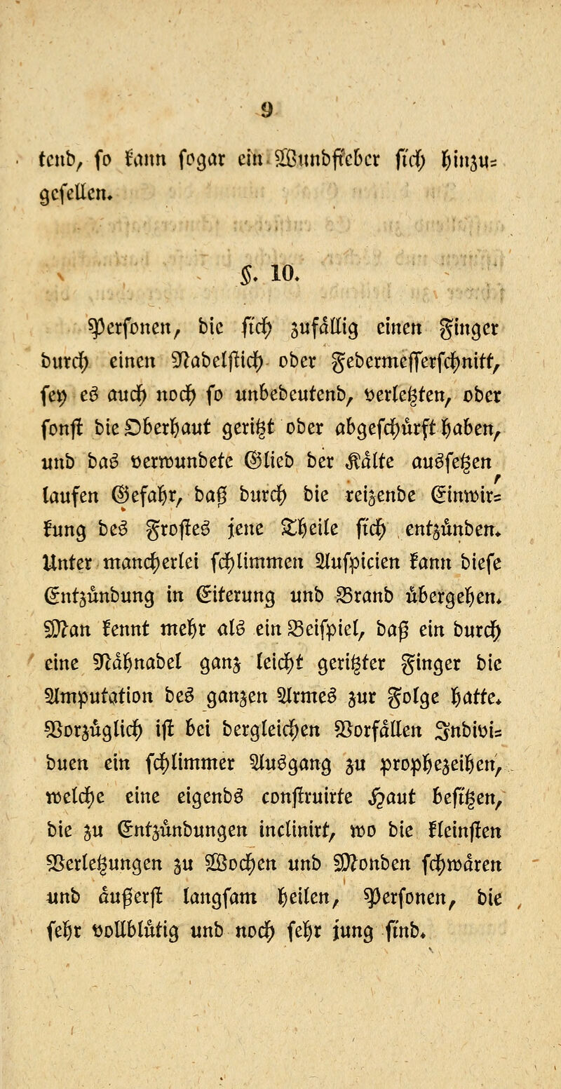 tcnb, fo lE'aim fo^ar em^S[ßimbjtcbcr fid; tyin^W:: gcfellciu 5.10. ^erfonen, bic fi'df) jufdttig einen ginger burc^ einen ^ahdßd) ober gebermcfferfdf)nitf', fe^ eö and^ nodf) fo nnbebcutenb, t)er(e§ten, ober fonfl bieDSerl^aut geriet ober öb9efd[)urft l&aben^ wnb ba^ üertüunbete ©lieb ber Malte auffegen taufen ©efai&r, ba0 burd^ bie reijenbc dinmxc fnng be^ grofle^ jene ^tl^eile fid) cnt^-hnhcn^ Unter mancf)er(ei fd()limmen 5llufpicien lann biefe gnt^unbung in Eiterung «nb ^ranb ÄBergel&en* ^an lennt tnel^r aB ein Seifpiel^ bci$ ein burd^ ^ eine fJldl&nabel ganj (eid^t gerigter ginger bie ^Imputation be§ ganzen Slrme§ ^ur golgc l&atte* ^ßorjuglic^ ijl bei bergleid^en sßorfdilen Snbiüis bmn ein fdE)(immer ^u^gang ^u propj^e^eil^en, tt5e(d)e eine eigenbö conjiruirte S^aut Befi'gen, bie 5u (^ntjimbungen inclinirt, Ji30 bie fleinjlen 55erteigungen ju ^o($en unb SD^onben fd^njdren unb dußerjl langfam l^eikn, ^erfonen, bie fel&r tJoEbtutig unb nod^ fel^r jung fi'nb*