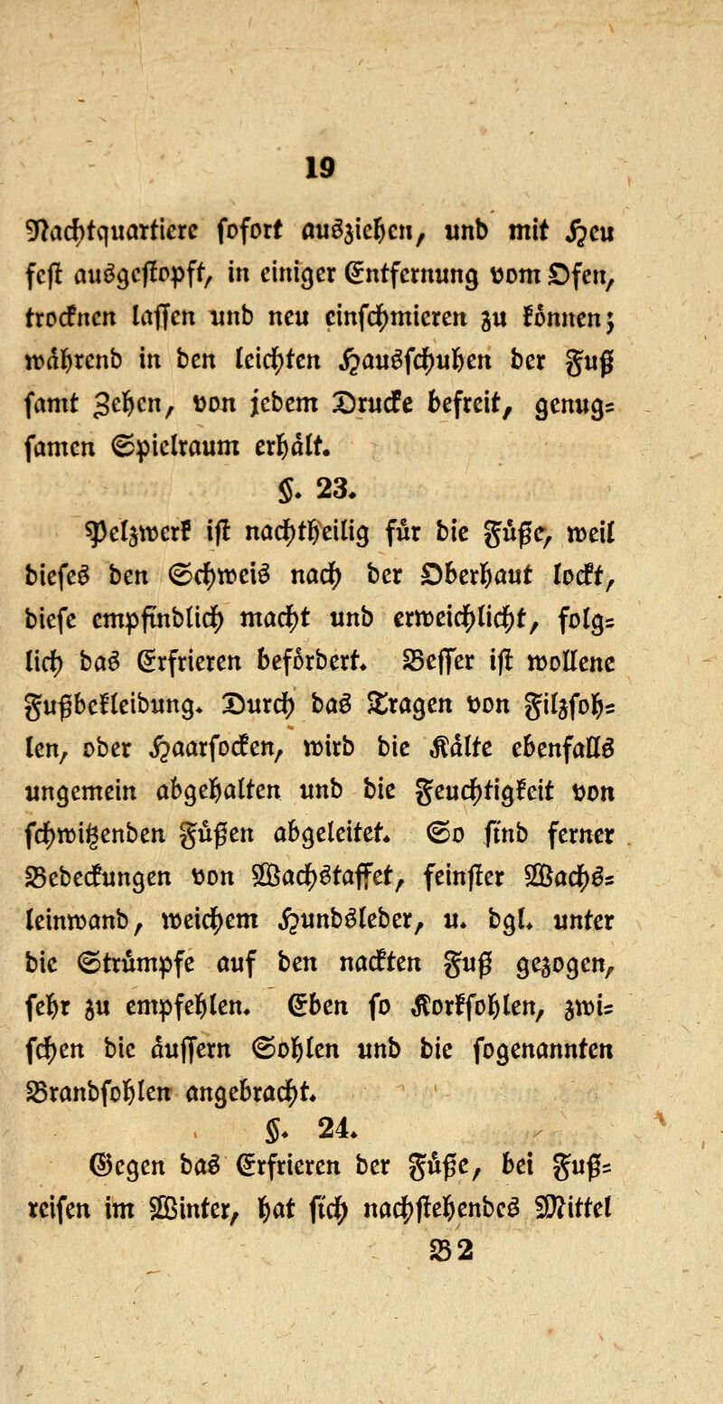 5^ad)tquattierc fofort auöjie^cn, «nb mit ijcu fcjl auögcjlopff, in einiger (Entfernung vom Dfen, trocfncn laflfen unb neu cinfd^mieren gu !6nnen; iDd^renb in hcn leidsten ^au^fc^uften ber guß famt Sc'&cn, üon jcbem SDrucfc befreit, genug; famen Spielraum cx^äit §. 23, ^ci^xücü ij! nöd)ttei(ig für bic güfc> iDeil biefe^ ben @c^tr»ei^ nad) ber Dber^aut iDcft, biefe etnpftnb(id[) mad()t unb €rn)eid[)(i(^t, fo(g= (id) baö Erfrieren bef5rbert* Seflfer ij! lüoEenc gu^eHeibung* 2)urc^ baö ^tragen t>on giljfo^s (en, ober ^aarfod^en, voiib bic Ädlte ebenfalls ungemein abgelfialten unb bie geucl()tig!eit üon frf)tt)igenben güßen abgeleitet* (So ftnb ferner ^ebeifungen üon $[ßad^^taffet, fein|!er Slöaclj)^; leintvanb, tt>eic|)em ^unb^leber, u* bgL unter bic (Strümpfe auf tcn nacften guß gebogen, fel^r ju cmpfeitlem &en fo ^orffol^len, ^vou fc^en bic dulfcrn ©ol^Ien unb bk fogenannteit SSranbfol^Ien angebracht* §. 2L ©egen baö Erfrieren ber güßc, bei guß= reifen im ffiinter, l^at ftd^ nac^ftel&enbcö Wittcl 252