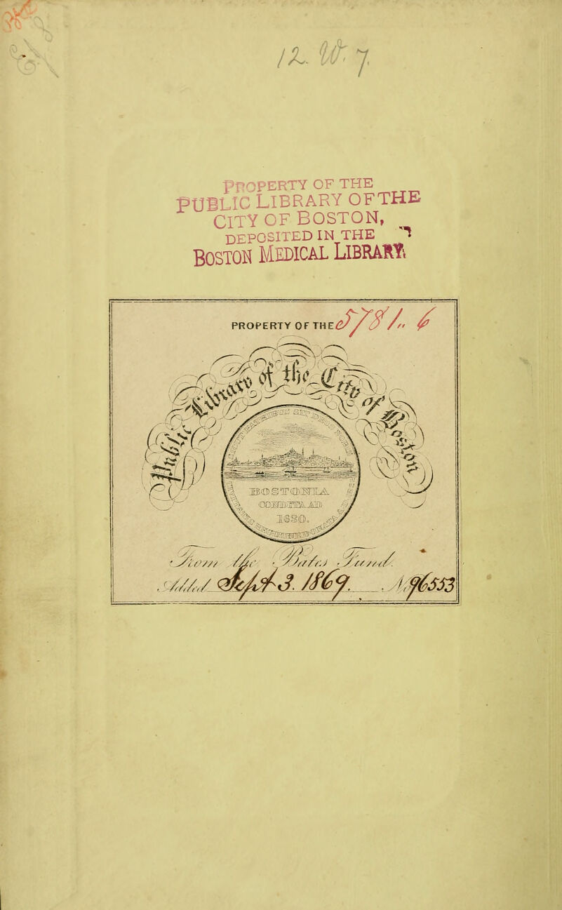 /X. w 7. PnOPERTY OF THE PUBLIC LIBRARY OFTHB CITY OF BOSTON, DEPOSITED IN THE ^ Boston Medical LiBRAiti PROPERTY OFTHE^J^/^A ^ ■^^M'c^M^