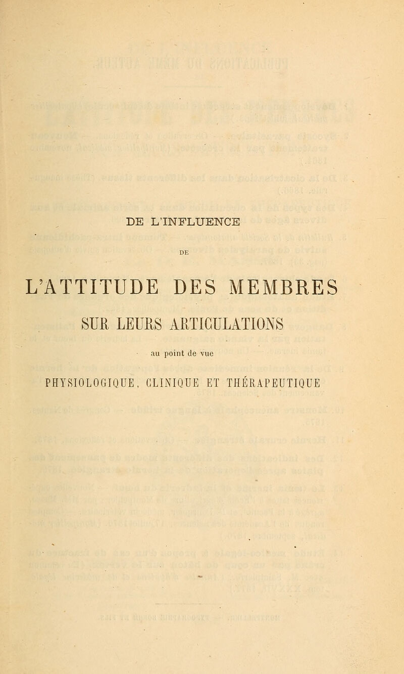 DE L'INFLUENCE DE L'ATTITUDE DES MEMBRES SUR LEURS ARTICULATIONS au point de vue PHYSIOLOGIQUE, CLINIQUE ET THÉRAPEUTIQUE