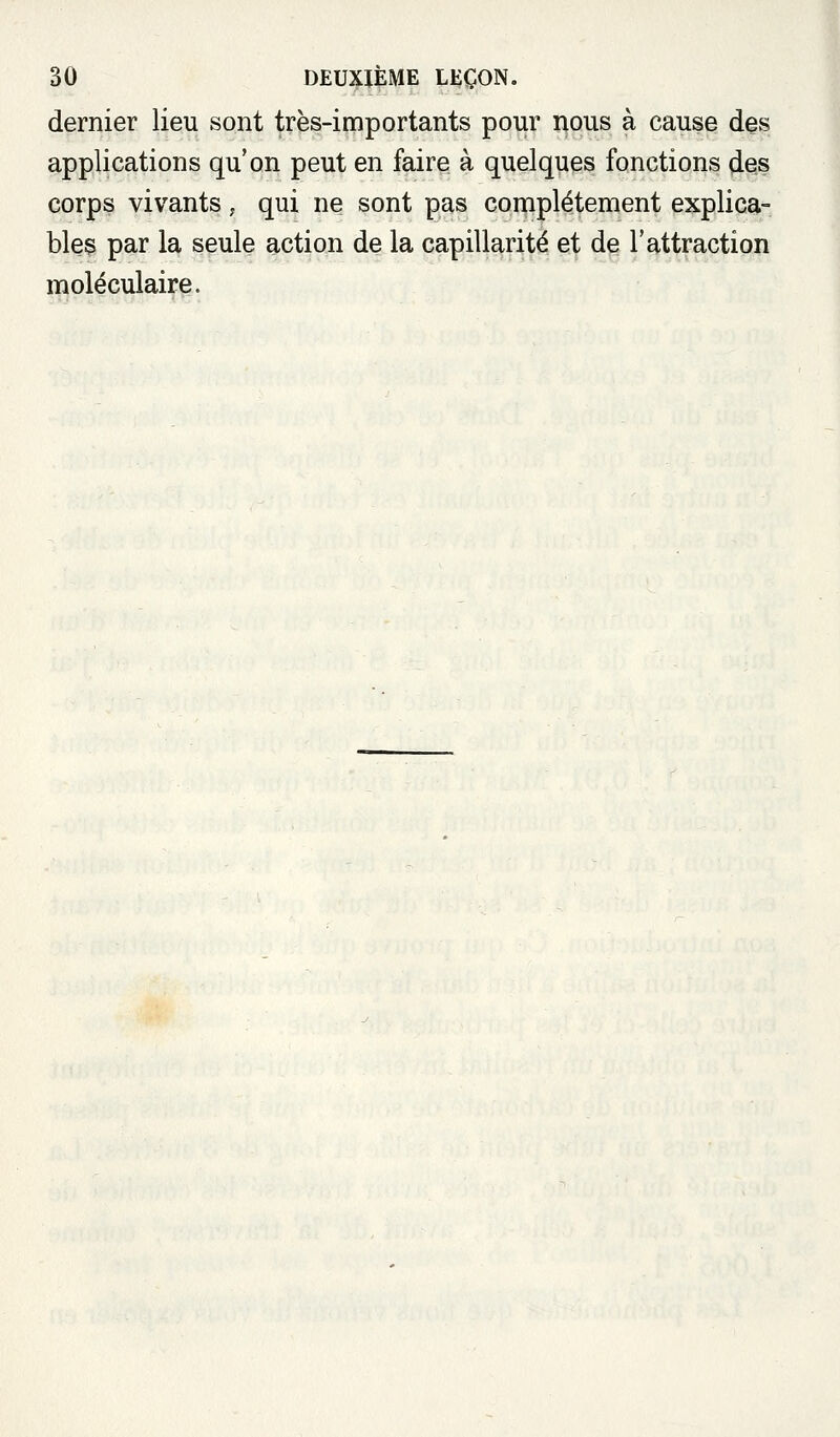 dernier lieu sont très-importants pour nous à cause des applications qu'on peut en faire à quelques fonctions d-Qs corps vivants, qui ne sont pas complètement explica= blés par la seule action de la capillarité et de l'attraction moléculaire.