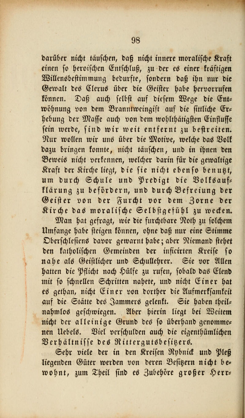 barüber niä)t tauften, ba§ nt(f)t innere moralifcfye ßraft einen fo ^erotfc^en (£ntfd)fu9, ju t?er e$ einer fräftigen SBittenebeftimmung beburfte, fonbern bog tyn nur bie ©etvalt beg @feru$ über bie ©eiffrr l)abe hervorrufen fonnen* £)ag aud) felbft auf biefem SBege bie dnU Wohnung von bem 93rannttveingift auf bie ftttlicfye (£r* J)ebung ber Waffe aucfy von bem tvof>ltf?ätigften Grinflujfe fein tverbe, finb wir xvtit entfernt ju befireitem 9iur Wolfen wir un£ über bie SWotive, welche ba$ 23olf baju bringen fonnte, nicfyt tauften, unb in i^nen ben 33ewei$ nicfyt verfennen, welcher barin für bie gewaltige Äraft ber Sirene liegt, bie fie ntd)t ebenfo benugt, um burdj ©d?ule unb ^3rebigt bie 23olf£auf* flärung ju beforbern, unb bur$ ^Befreiung ber ©eifter von ber gurdjt vor bem Borne ber Äirdje ba£ moralifdje ©elbftgefüljl ju werfen* SD?an l)at gefragt, tvie bie furchtbare 9?otl> ju folgern Umfange fwbe fteigen fonnen, oljne ba§ nur eine ©ttmme Dberfcfylejtenä bavor gewarnt l)abe; aber 9?iemanb fielet ben fat^oltfc^en ©emeinben ber inftetrten Greife fo tta^e alö ©eiftlicfyer unb ©djulleljrer* ©ie vor Sitten Ratten bie $fltd)t na$ £ülfe ju rufen, fobatb ba£ (£lenb mit fo fdjnellen ©dritten natjete, unb ntc^t 2 in er ljat eö getfjan, ni$t (Siner von bort^er bie Slufmerffamfeit auf bie (Btättt bee 3atnmer$ gelenft. ©ie ljaben tfjeil* nafmiloä gefcfywiegem 2lber hierin liegt hei SBeitem m'cfyt ber alleinige ©runb be$ fo überljanb genommen iten liebele* 9Siel verfcfyufben au$ bie eigentümlichen SBer^ältniffe beö ^ittergutöbefi^erä ©efjr viele ber in ben Greifen 9tybnicf unb ^5Ieg liegenben ©üter werben von beren 33eft£ern nidjt be* wofmt, jum Z\)til finb eö 3u6^6re großer £err*