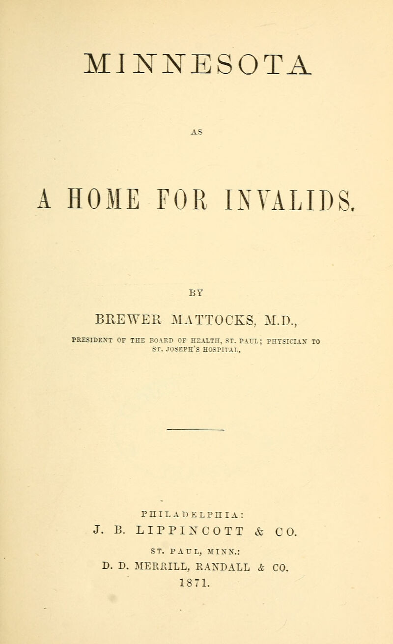 AS A HOME FOR INVALIDS. BY BREWER MATTOCKS, M.D., PRZSrDEXT OF THE BOARD OF HEALTH. ST. PAO.; PHTSICIAX TO ST. JOSEPH'S HOSPITAL. PHILADELPHIA: J. B. L I P P I :N' C 0 T T & CO. ST. PAUL, srixx.: D. D. MERHILL, RAXDALL Sc CO. 1871.