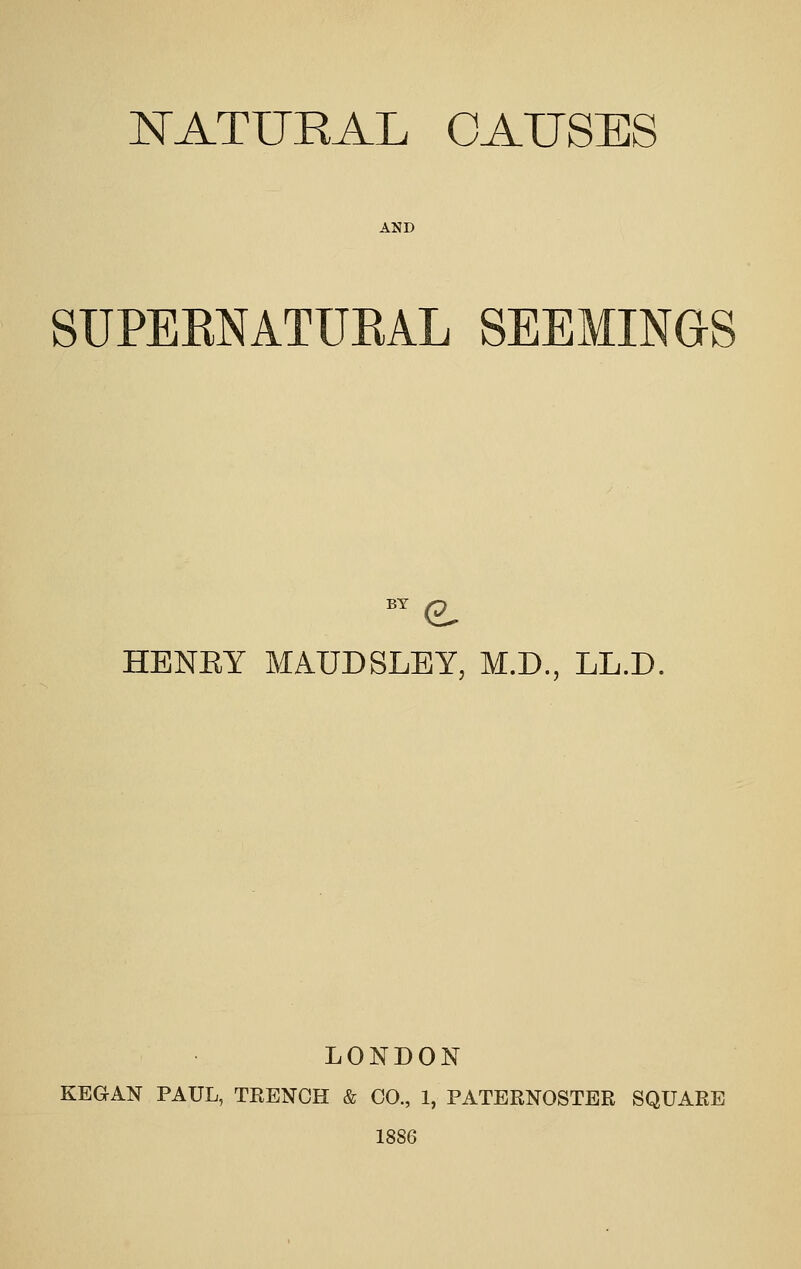 AND SUPERNATURAL SEEMINGS HENEY MAUDSLET, M.D., LL.D. LONDON KEGAN PAUL, TEENCH & 00., 1, PATEENOSTBE SQUAEE 1886