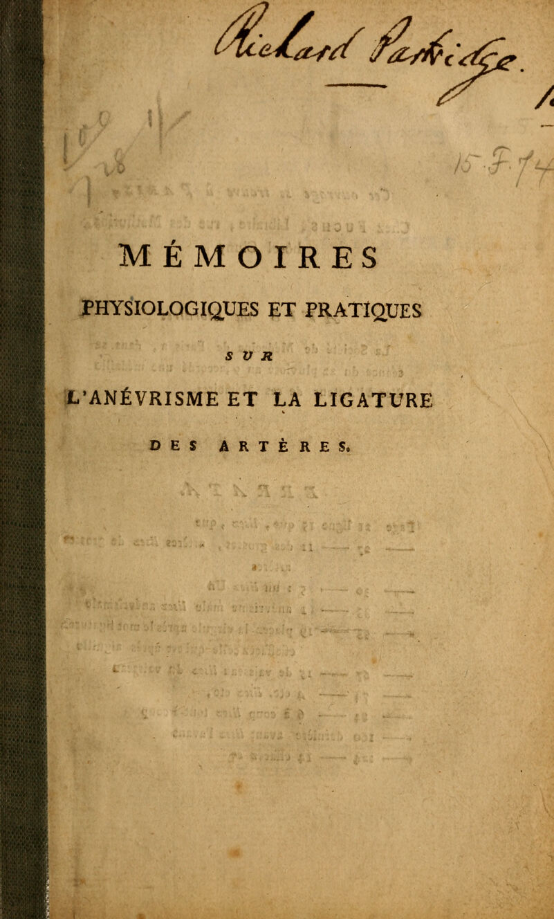 vUe/a*/ faj(c\ A ?1 MÉMOIRES PHYSIOLOGIQUES ET PRATIQUES S V R L'ANÉVRISME ET LA LIGATURE DES ARTÈRES.