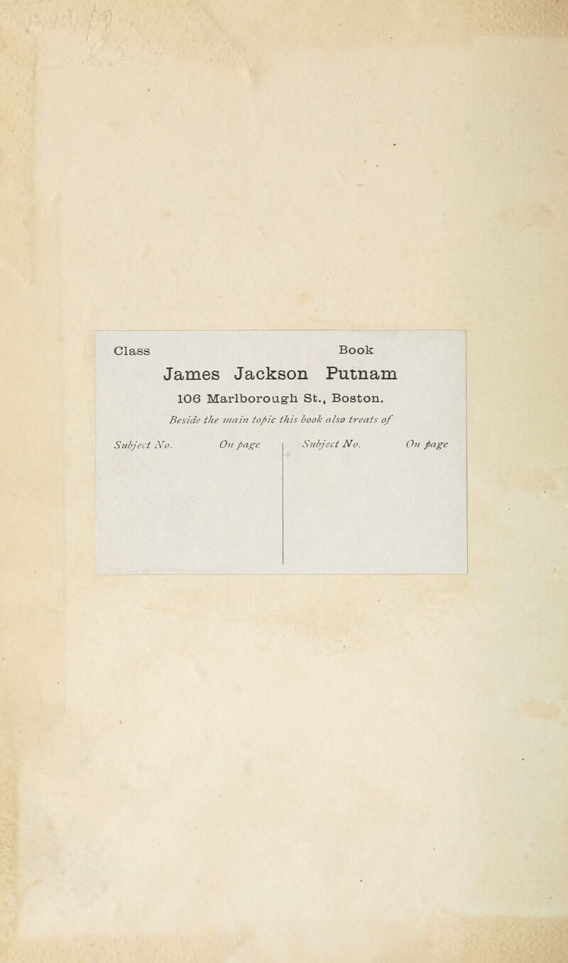 Class Book James Jackson Putnam 106 Marlboroug-h St., Boston. Beside the main topic this book aho treats of Subject No. On page Subject No. On page