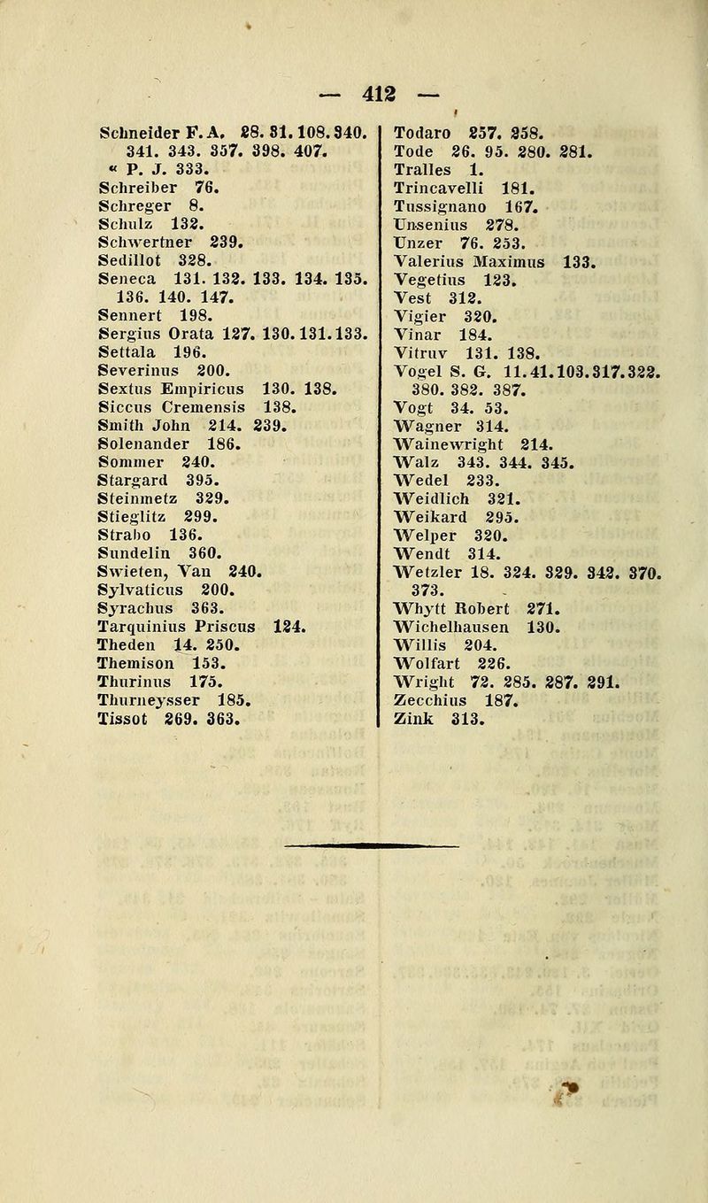 t Schneider F. A, S8. 81.108. 341. 343. 357. 398. 407. « P. J. 333. Schreiber 76. Schreger 8. Schulz 132. Schwertner 239. Sedillot 328. Seneca 131. 133. 133. 134. 136. 140. 147. Sennert 198. Sergius Orata 127. 130.131. Settala 196. Severinus 200. Sextus Empiricus 130. 138, Siccus Cremensis 138. Smith John 214. 239. Solenander 186. Sommer 240. Stargard 395. Steinmetz 329. Stieglitz 299. Straho 136. Sundelin 360. Swieten, Van 240. Sylvaticus 200. Sjrachus 363. Tarquiniiis Priscus 124. Theden 14. 250. Themison 153. Thurinns 175. Thurneysser 185, Tlssot 269. 363. 340. 135. 133. Todaro 857. S58. Tode 86. 95. 280. 881. Tralles 1. Trincavelli 181. Tussignano 167. XJn-senius 278. Unzer 76. 253. Valerius Maximus 133. Vegetius 123. Vest 312. Vigier 320. Vinar 184. Vitruv 131. 138. Vogel S. G. 11.41.103.317.328. 380. 382. 387. Vogt 34. 53. Wagner 314. Wainewright 214. Walz 343. 344. 345. Wedel 233. AVeidlich 321. Weikard 295. Welper 320. Wendt 314. Wetzler 18. 324. 329. 848. 370. 373. Whytt Rohert 871. Wichelhausen 130. Willis 204. Wolfart 226. Wright 72. 285. 887. 891. Zecchius 187. Zink 313.