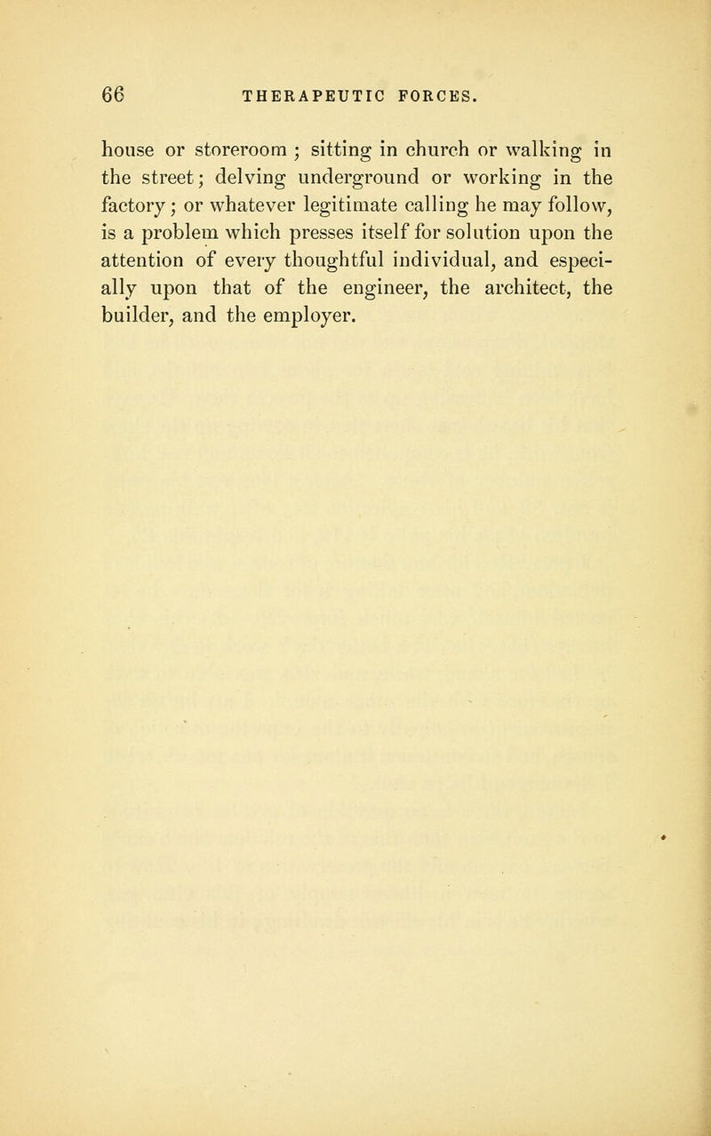 house or storeroom ; sitting in church or walking in the street; delving underground or working in the factory; or whatever legitimate calling he may follow, is a problem which presses itself for solution upon the attention of every thoughtful individual, and especi- ally upon that of the engineer, the architect, the builder, and the employer.