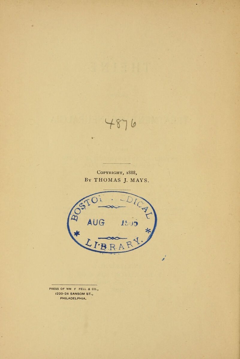 s^n^* Copyright, 1888, By THOMAS J. MAYS. PRESS OF WM F FELL &. CO., 1220-24 SANSOM ST., PHILADELPHIA.