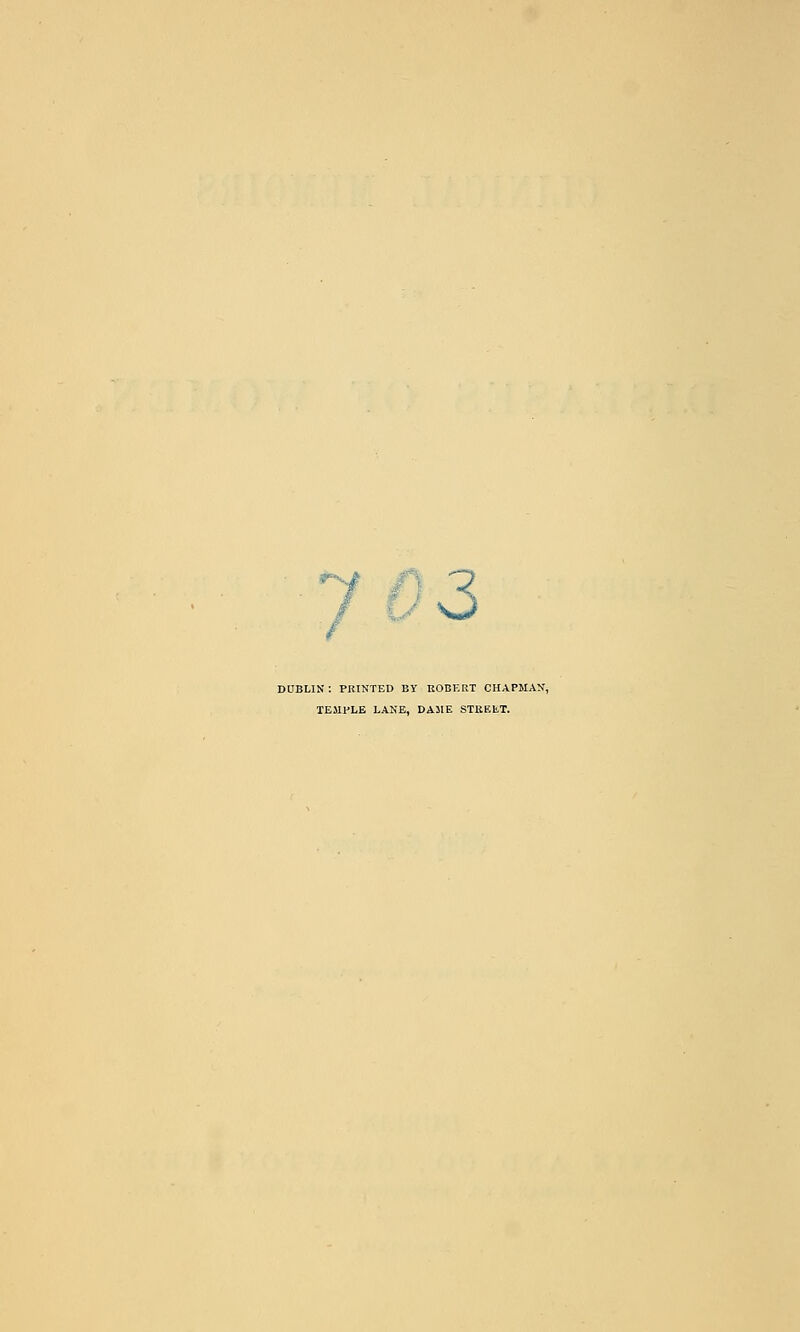 ^^-i L-^ 3 DUBLIN: PRINTED BY ROBERT CHAPM,VN, TEMPLE LANE, DAJtE STKELT.