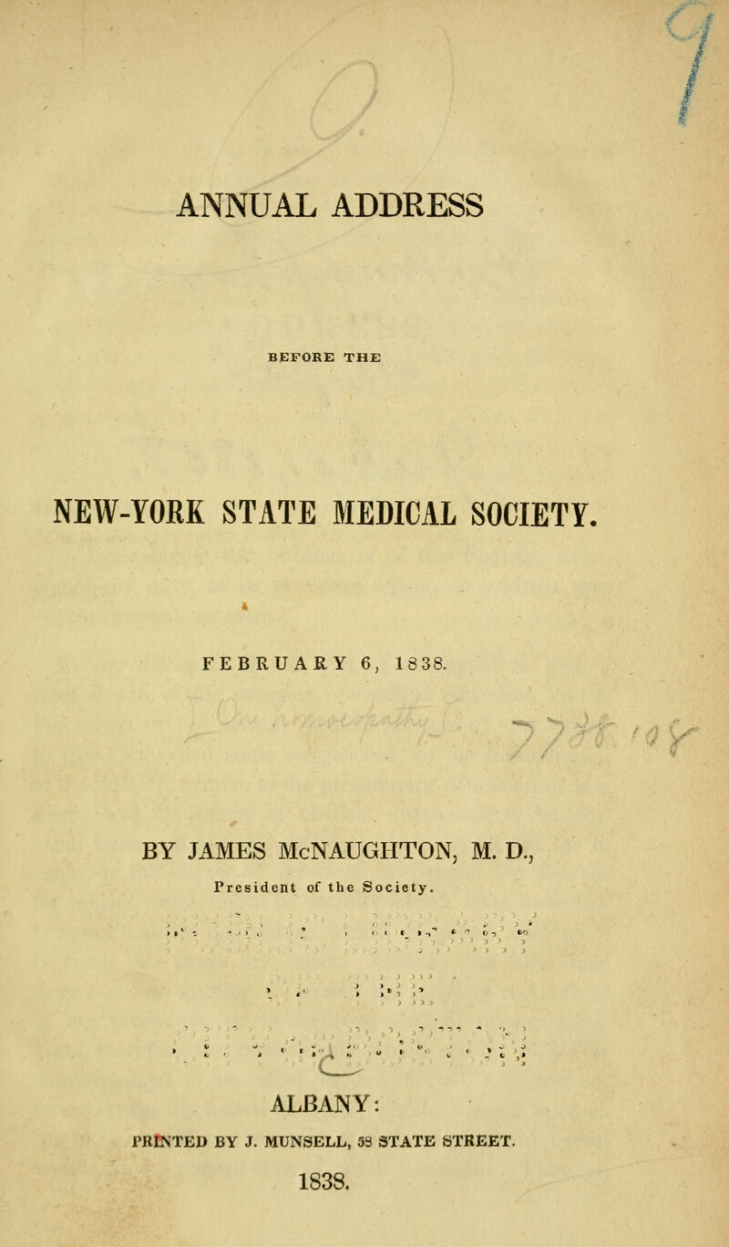 ANNUAL ADDRESS BPFORE THE NEW-YORK STATE MEDICAL SOCIETY. FEBRUARY6,18 38. ii ' -.i V* BY JAMES McNAUGHTON, M. D., President of the Society. I • ■) » '■ <j -, no ALBANY: PRINTED BY J. MUNSELL, 53 STATE STREET. 1838.