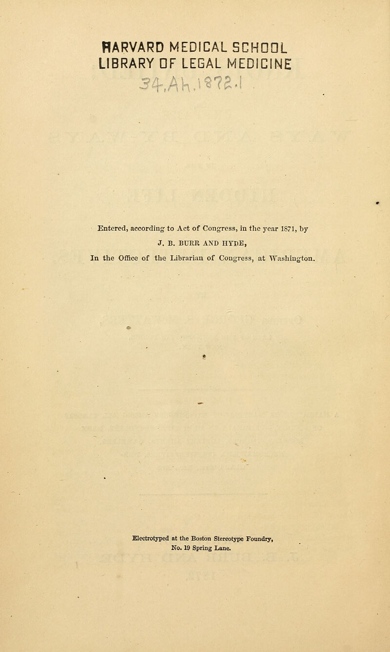 HARVARD MEDICAL SCHDDL LIBRARY DF LEGAL MEDICINE Entered, according to Act of Congress, in the year 1871, by J. B. BURR AND HYDE, In the Office of the Librarian of Congress, at Washington. Mectrotyped at the Boston Stereotjrpe Foundry, No. 19 Spring Lane.