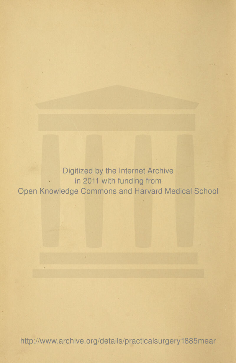 Digitized by the Internet Archive in 2011 with funding from Open Knowledge Commons and Harvard Medical School http://www.archive.org/details/practicalsurgery1885mear