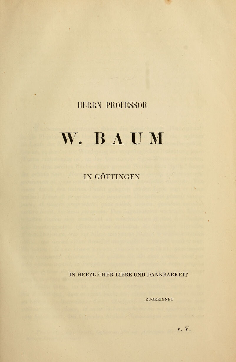 HERRN PROFESSOR W. BAUM IN GÖTTINGEN IN HERZLICHER LIEBE UND DANKBARKEIT ZUGEEIGNET v. V.