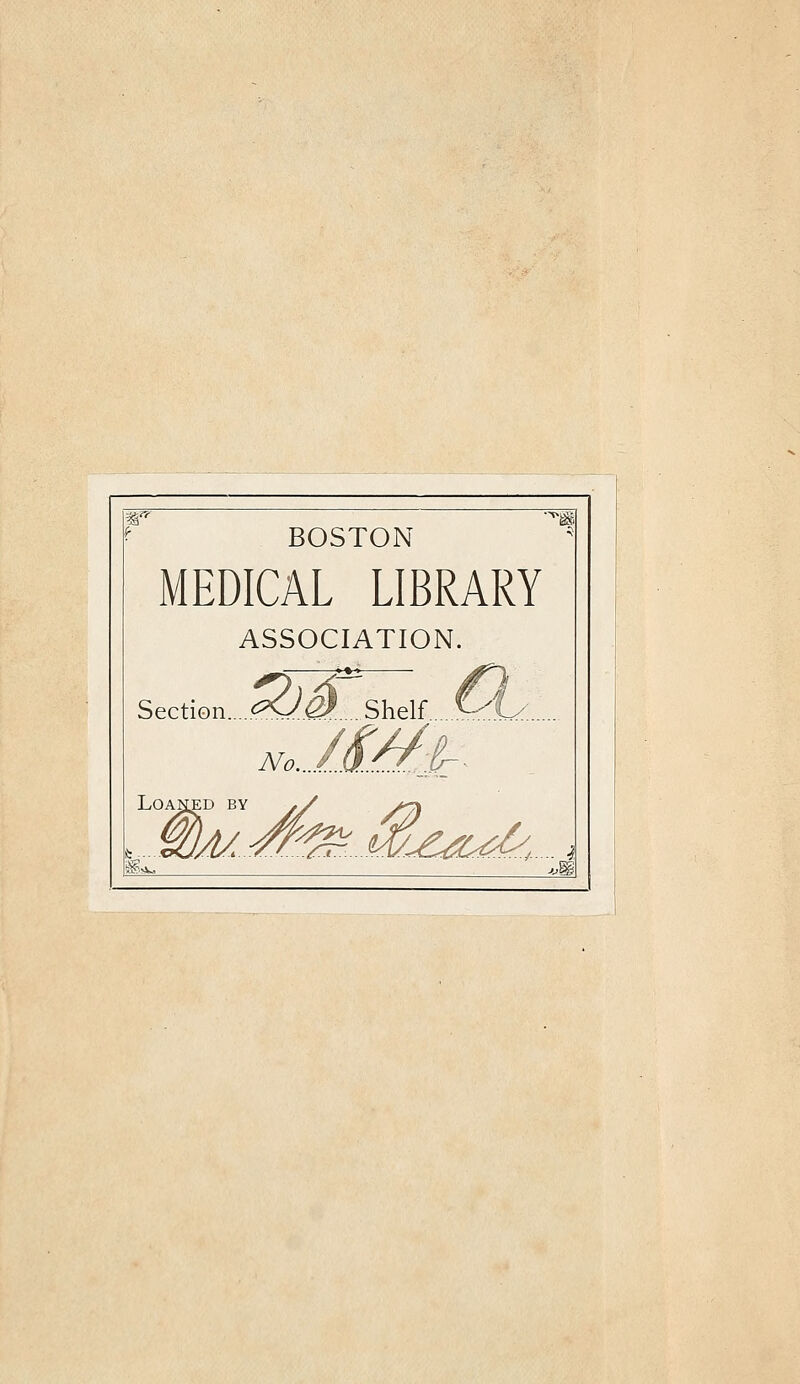 ^ BOSTON '' MEDICAL LIBRARY ASSOCIATION. Section.....^.0^ .Shelf. ^-^1/ LOAIiED BY y/ J^