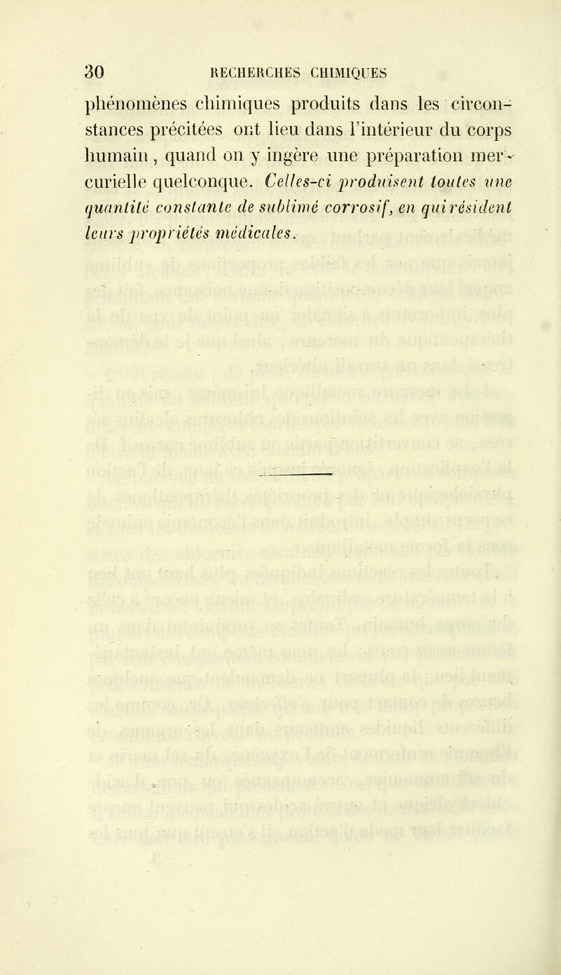 phénomènes chimiques produits dans les circon- stances précitées ont Ueu dans l'intérieur du corps luimain, quand on y ingère une préparation mer - curielle quelconque. Celles-ci iirodnisent toutes vue quantité constante de sublimé corrosif, en qui résident leurs projji'iétés médicales.