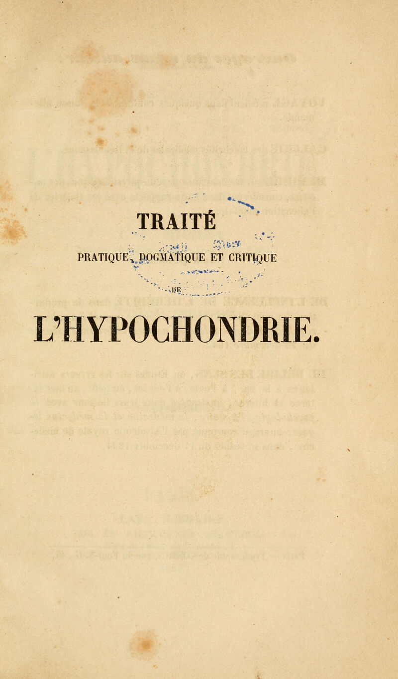 TRAITÉ *•-, PRATIQUE'^JOGMAflQUE ET CRITIQUE ^.»-^-> *-•*•- vHE L'HYPOCHONDRIE